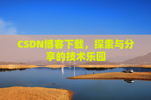 CSDN博客下载,探索与分享的技术乐园 CSDN博客下载,探索与分享的技术乐园